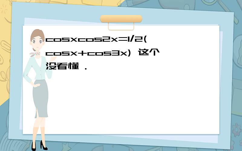 cosxcos2x=1/2(cosx+cos3x) 这个没看懂 .