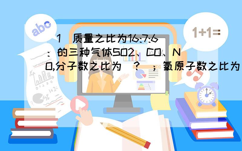 （1）质量之比为16:7:6：的三种气体SO2、CO、NO,分子数之比为（?）；氧原子数之比为（?）.（2）某气体氧化物的化学式为RO2,标况下,1.28g该氧化物好了体积为448mL,则该氧化物的摩尔质量为（?）,