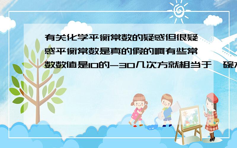 有关化学平衡常数的疑惑但很疑惑平衡常数是真的假的啊有些常数数值是10的-30几次方就相当于一碗水里就一个铜离子 你怎么把它测出来?还有为什么平衡常数只和温度有关 什么原理啊?请完