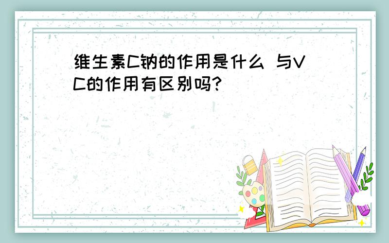 维生素C钠的作用是什么 与VC的作用有区别吗?