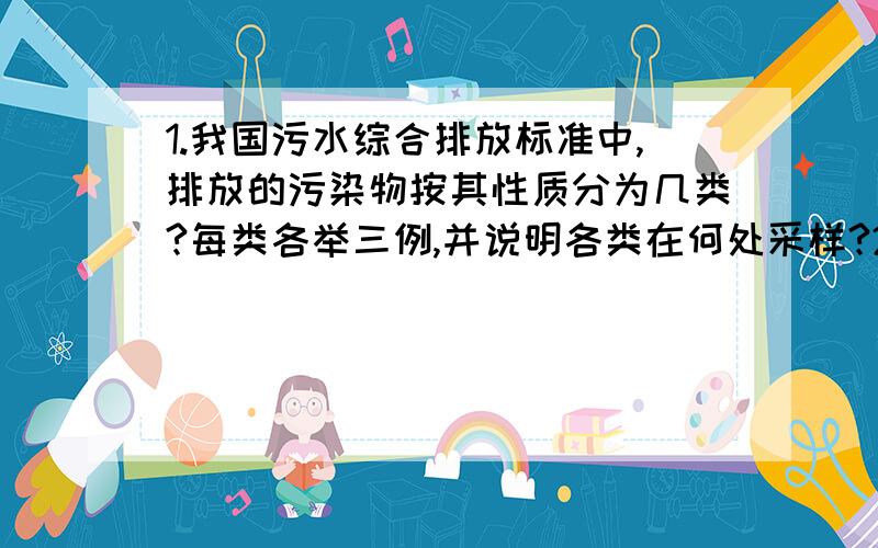 1.我国污水综合排放标准中,排放的污染物按其性质分为几类?每类各举三例,并说明各类在何处采样?2.水样知道答案的说得详尽些,晕 ,这是我们复习题,2.水样在分析测定前为什么进行预处理?预