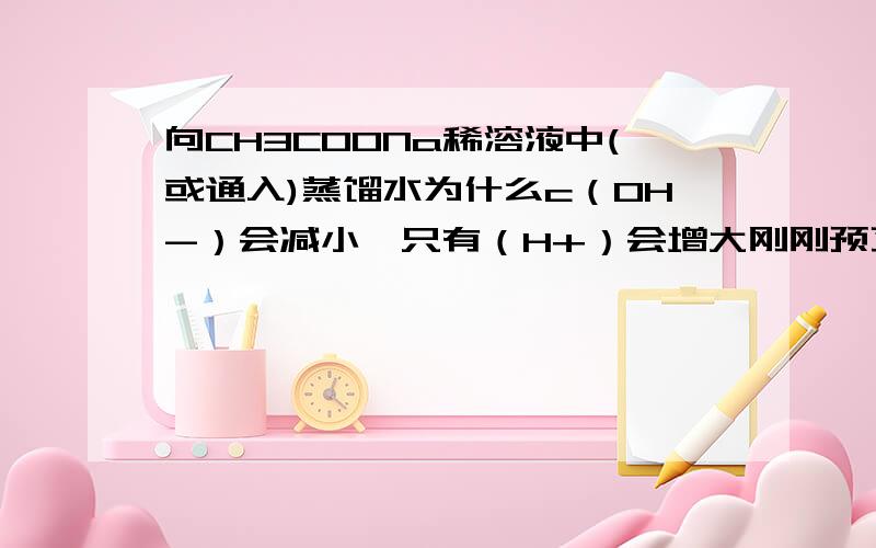 向CH3COONa稀溶液中(或通入)蒸馏水为什么c（OH-）会减小,只有（H+）会增大刚刚预习到这,学糊涂了