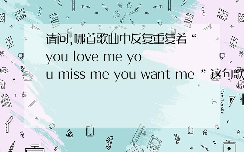 请问,哪首歌曲中反复重复着“you love me you miss me you want me ”这句歌词?求歌名!