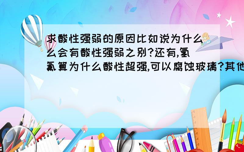 求酸性强弱的原因比如说为什么么会有酸性强弱之别?还有,氢氟算为什么酸性超强,可以腐蚀玻璃?其他酸就不可以?还有为什么么王水可以溶解金?如果搬原来的就不用写了,我看了,