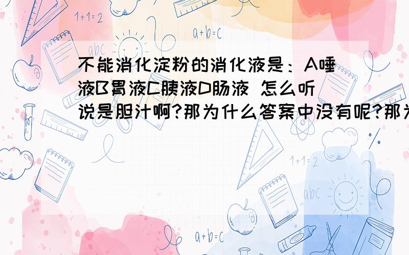 不能消化淀粉的消化液是：A唾液B胃液C胰液D肠液 怎么听说是胆汁啊?那为什么答案中没有呢?那为什么我查到肠液能消化淀粉且含有消化酶？