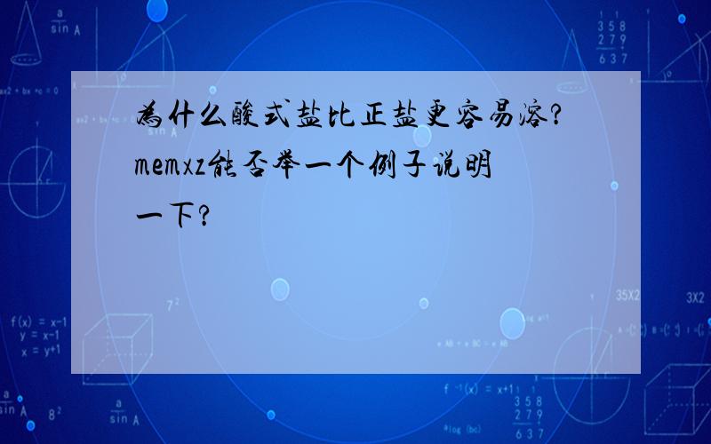 为什么酸式盐比正盐更容易溶?memxz能否举一个例子说明一下?