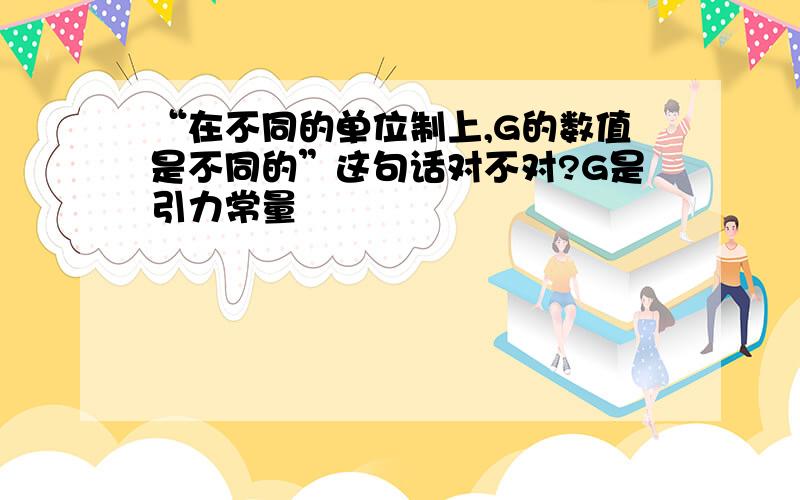 “在不同的单位制上,G的数值是不同的”这句话对不对?G是引力常量