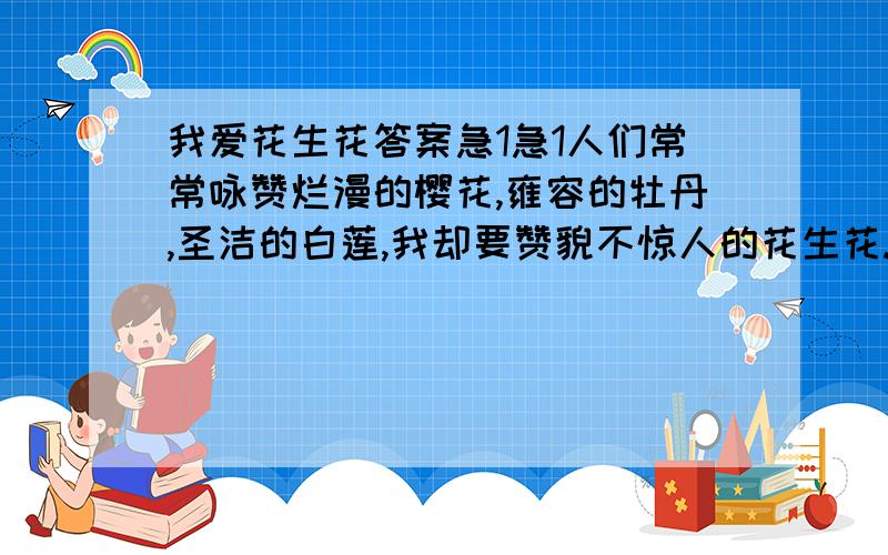 我爱花生花答案急1急1人们常常咏赞烂漫的樱花,雍容的牡丹,圣洁的白莲,我却要赞貌不惊人的花生花.我觉得花生花虽平凡,却蕴藏着另一种美.   花生的花,一般在七月开,青青的花生株上,露出