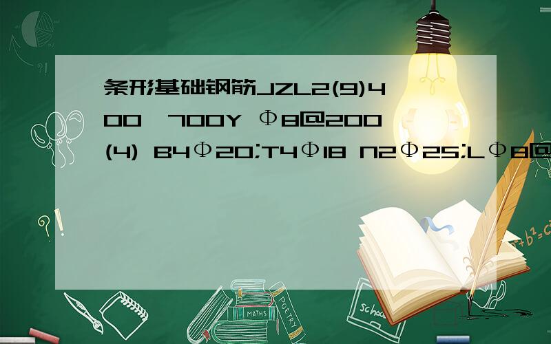 条形基础钢筋JZL2(9)400*700Y Ф8@200(4) B4Ф20;T4Ф18 N2Ф25;LФ8@400 YФ14@200;Ф8@200该作何解释?那位师兄或师姐帮我解决,