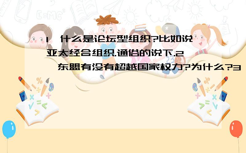 1、什么是论坛型组织?比如说亚太经合组织.通俗的说下.2、东盟有没有超越国家权力?为什么?3、历史推论离不开对史实的正确解读.下列是全球化进程中的一些重要事件,其中推论符合史实的是