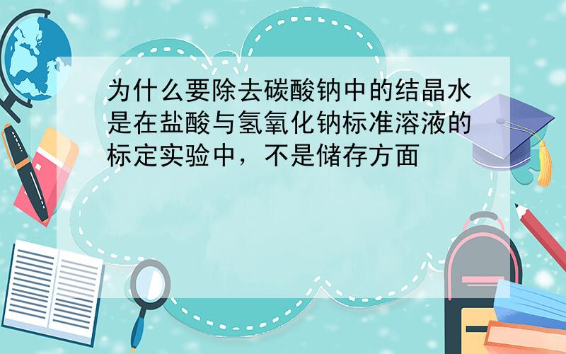 为什么要除去碳酸钠中的结晶水是在盐酸与氢氧化钠标准溶液的标定实验中，不是储存方面