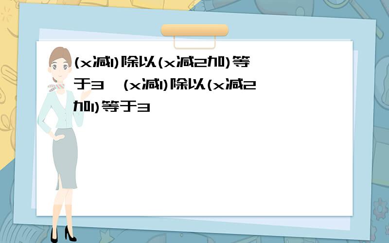 (x减1)除以(x减2加)等于3,(x减1)除以(x减2加1)等于3,