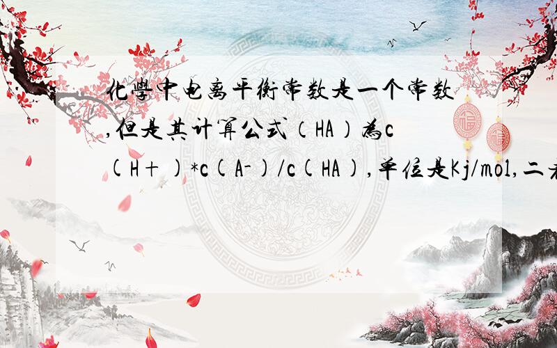 化学中电离平衡常数是一个常数,但是其计算公式（HA）为c(H+)*c(A-)/c(HA),单位是Kj/mol,二者是否矛盾?