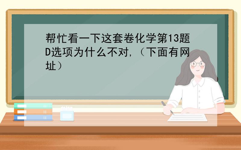 帮忙看一下这套卷化学第13题D选项为什么不对,（下面有网址）