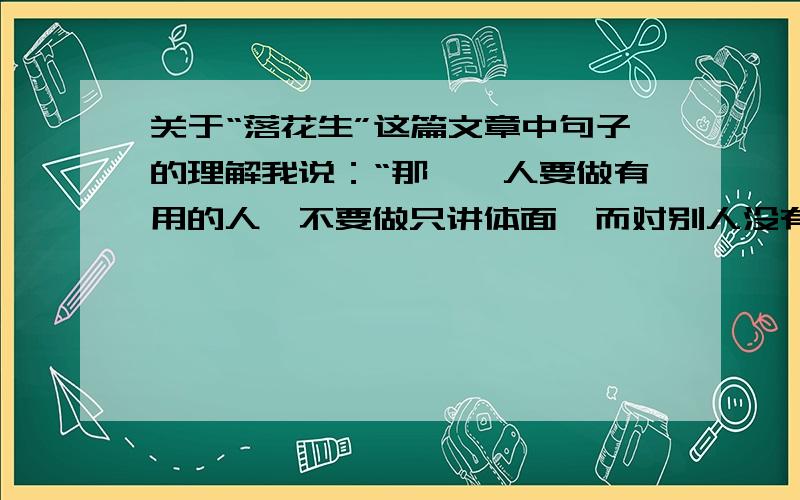 关于“落花生”这篇文章中句子的理解我说：“那麼,人要做有用的人,不要做只讲体面,而对别人没有好处的人了.”,对这句话的理解,要包含对体面这词的理解