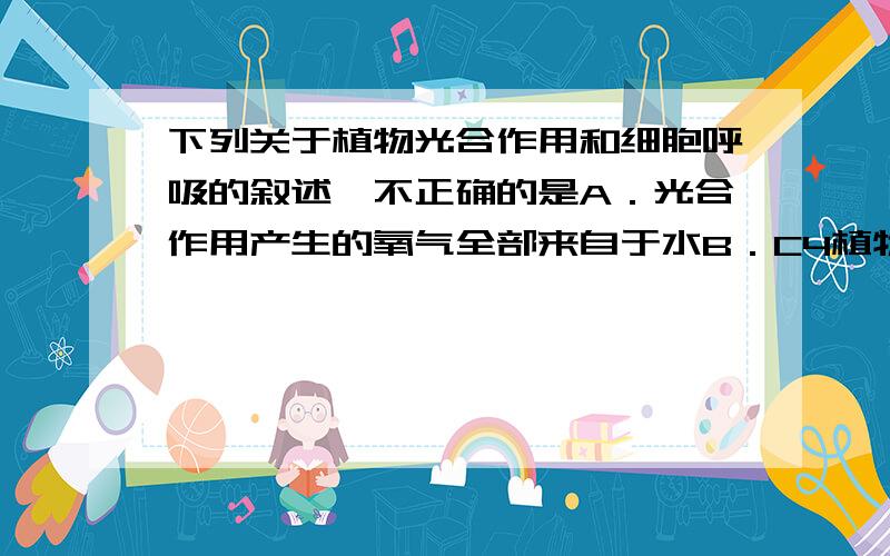 下列关于植物光合作用和细胞呼吸的叙述,不正确的是A．光合作用产生的氧气全部来自于水B．C4植物比C3植物更能有效地利用低浓度CO2C．叶绿体和线粒体都有ATP合成酶,都能发生氧化还原反应D