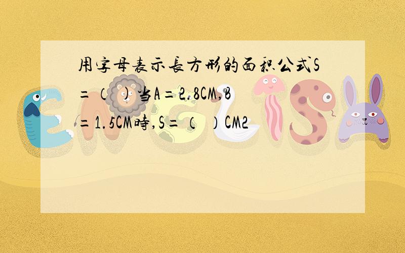 用字母表示长方形的面积公式S=（ )当A=2.8CM,B=1.5CM时,S=（ ）CM2