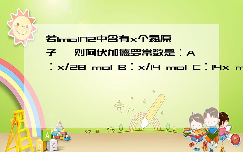 若1molN2中含有x个氮原子 ,则阿伏加德罗常数是：A：x/28 mol B：x/14 mol C：14x mol-1 D：28xmol-1上面的单位打错了不是1mol 是1g 是下面这个若1gN2中含有x个氮原子 则阿伏加德罗常数是：A：x/28 mol B：x/