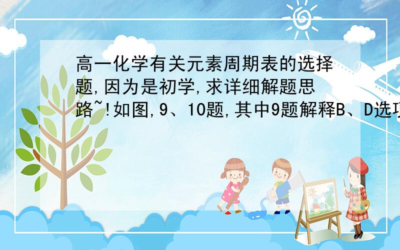 高一化学有关元素周期表的选择题,因为是初学,求详细解题思路~!如图,9、10题,其中9题解释B、D选项即可,10题解释ABD项,因为是初学,求耐心讲解,悬赏分自然不会少!