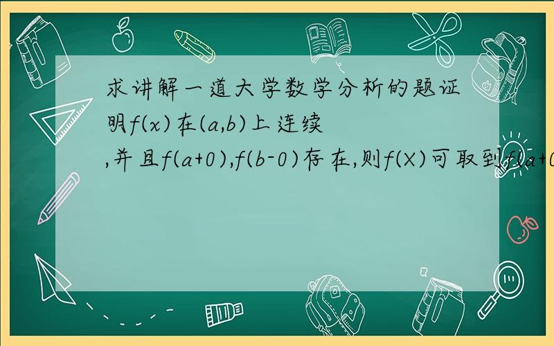 求讲解一道大学数学分析的题证明f(x)在(a,b)上连续,并且f(a+0),f(b-0)存在,则f(X)可取到f(a+0),f(b-0)之间,但不可能等于f(a+0),f(b-0)的一切值.过几天高数老师让我们上台去讲啊,大二啊,我还要讲啊,但