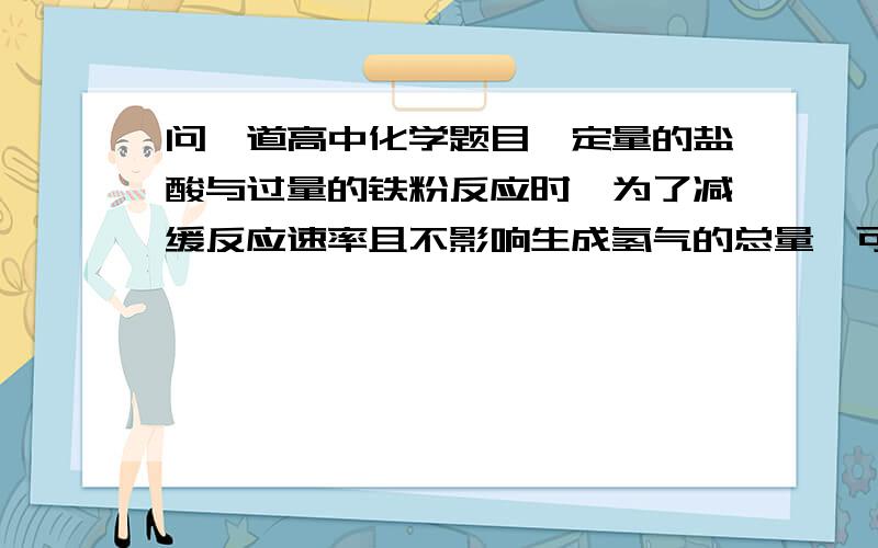 问一道高中化学题目一定量的盐酸与过量的铁粉反应时,为了减缓反应速率且不影响生成氢气的总量,可向盐酸中加入适量的：①NaOH固体；②Na2SO4溶液；③KNO3溶液；④H2O；⑤CH3COONa固体；⑥NH4C