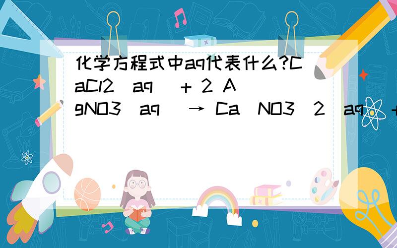 化学方程式中aq代表什么?CaCl2(aq) + 2 AgNO3(aq) → Ca(NO3)2(aq) + 2 AgCl(s)CaCl不是固体吗,为何加上aq?