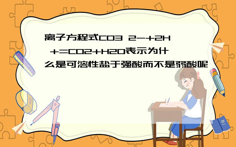 离子方程式CO3 2-+2H +=CO2+H2O表示为什么是可溶性盐于强酸而不是弱酸呢