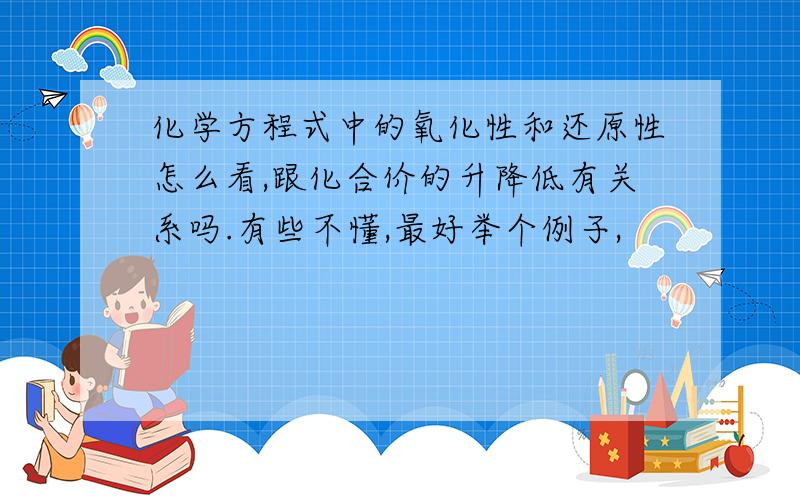 化学方程式中的氧化性和还原性怎么看,跟化合价的升降低有关系吗.有些不懂,最好举个例子,