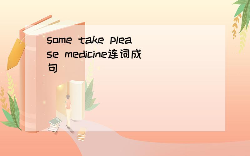 some take please medicine连词成句
