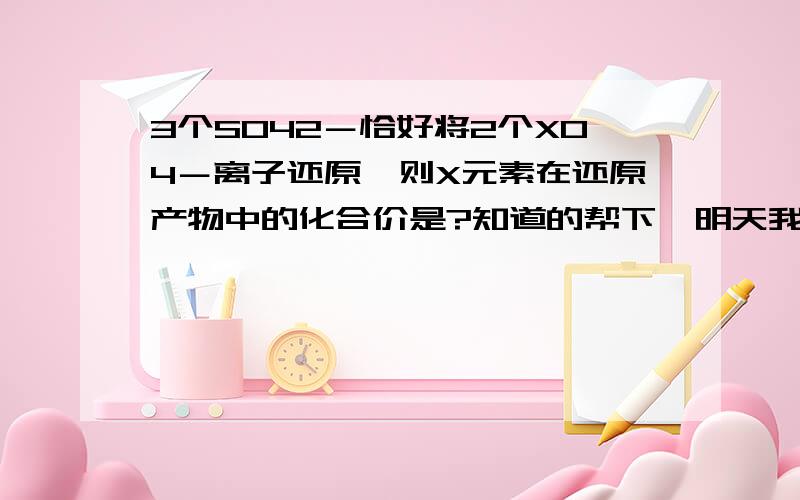 3个SO42－恰好将2个XO4－离子还原,则X元素在还原产物中的化合价是?知道的帮下,明天我就考了