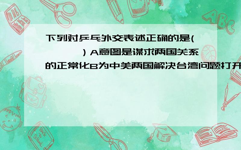 下列对乒乓外交表述正确的是(　　　）A意图是谋求两国关系的正常化B为中美两国解决台湾问题打开了大门C是新中国成立以来中美首次正式接触D毛泽东亲自决策邀请尼克松访华