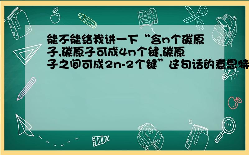 能不能给我讲一下“含n个碳原子,碳原子可成4n个键,碳原子之间可成2n-2个键”这句话的意思特别是碳原子之间.