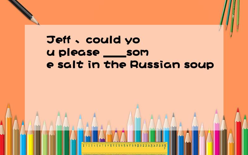 Jeff 、could you please ＿＿some salt in the Russian soup