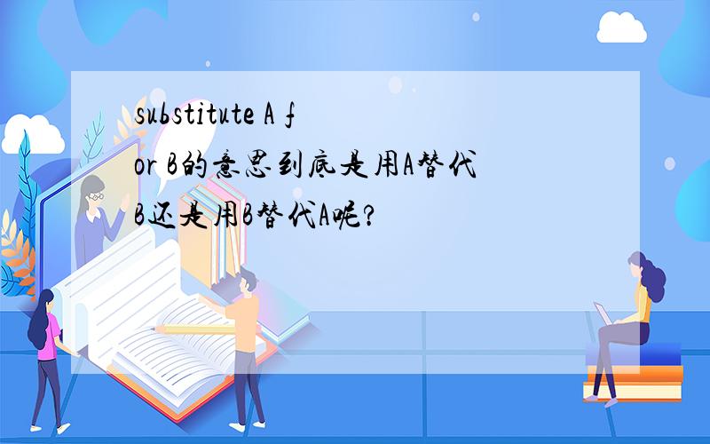 substitute A for B的意思到底是用A替代B还是用B替代A呢?