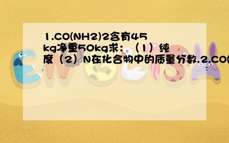 1.CO(NH2)2含有45kg净重50kg求：（1）纯度（2）N在化合物中的质量分数.2.CO(NH2)2净重50kg含氮量42％求：(1)纯度（2）化肥中CO(NH2)2的质量.