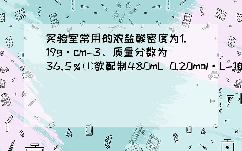 实验室常用的浓盐酸密度为1.19g·cm-3、质量分数为36.5％⑴欲配制480mL 0.20mol·L-1的稀盐酸溶液,需要取上述浓盐酸_____mL?参考答案看的我更晕了,就一步式子就搞定,哇靠真的好晕