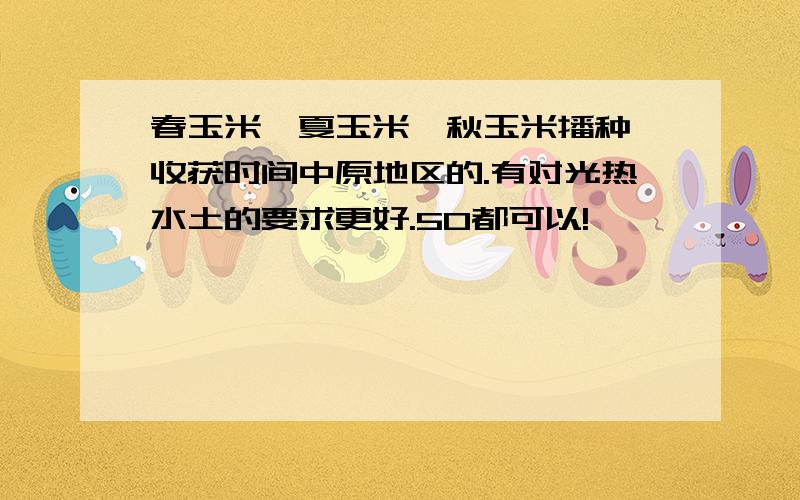 春玉米、夏玉米、秋玉米播种、收获时间中原地区的.有对光热水土的要求更好.50都可以!