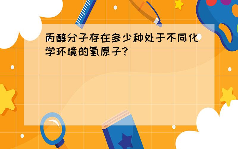 丙醇分子存在多少种处于不同化学环境的氢原子?