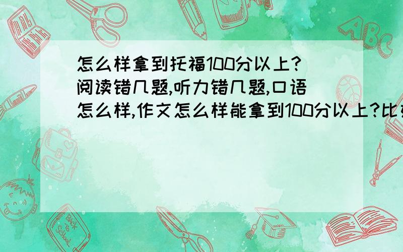 怎么样拿到托福100分以上?阅读错几题,听力错几题,口语怎么样,作文怎么样能拿到100分以上?比如：阅读错一半肯定拿不到30分中的20分,听力错一半拿不到20,那该怎么样才能拿到100以上呢?