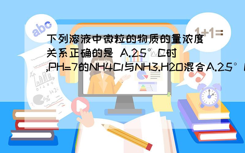 下列溶液中微粒的物质的量浓度关系正确的是 A.25°C时,PH=7的NH4Cl与NH3.H2O混合A.25°C时,PH=7的NH4Cl与NH3.H2O混合溶液：c(H+)=c(OH-）=c(NH4,+)=c(Cl-) B.0.1mpl/LNa2S溶液：c(OH-）=c(H+)+c(HS-)+2c(H2S)C.25°C时,PH=2的H