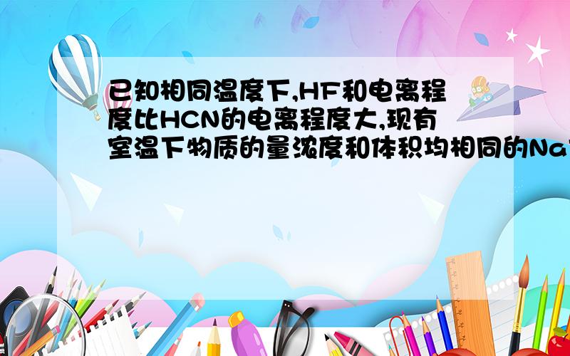 已知相同温度下,HF和电离程度比HCN的电离程度大,现有室温下物质的量浓度和体积均相同的NaF和NaCN两种溶液,已知前者溶液中离子数目为n1,后者溶液中离子数目为n2,下列正确的是（ ）A：n1大于