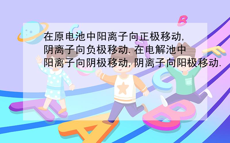 在原电池中阳离子向正极移动,阴离子向负极移动.在电解池中阳离子向阴极移动,阴离子向阳极移动.