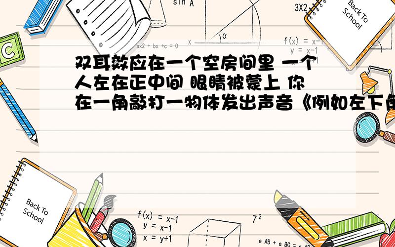 双耳效应在一个空房间里 一个人左在正中间 眼睛被蒙上 你在一角敲打一物体发出声音《例如左下角》你问他时 他有时会说反方向《右上角》 为什么