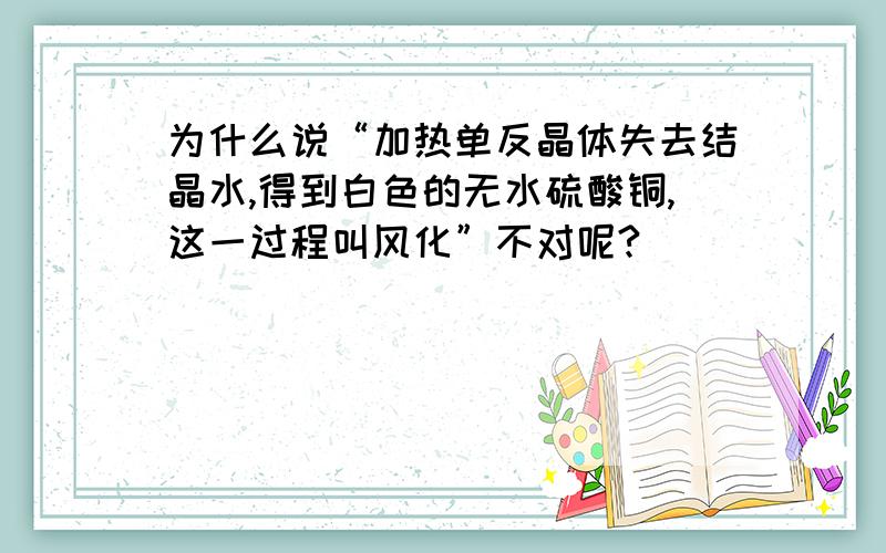 为什么说“加热单反晶体失去结晶水,得到白色的无水硫酸铜,这一过程叫风化”不对呢?