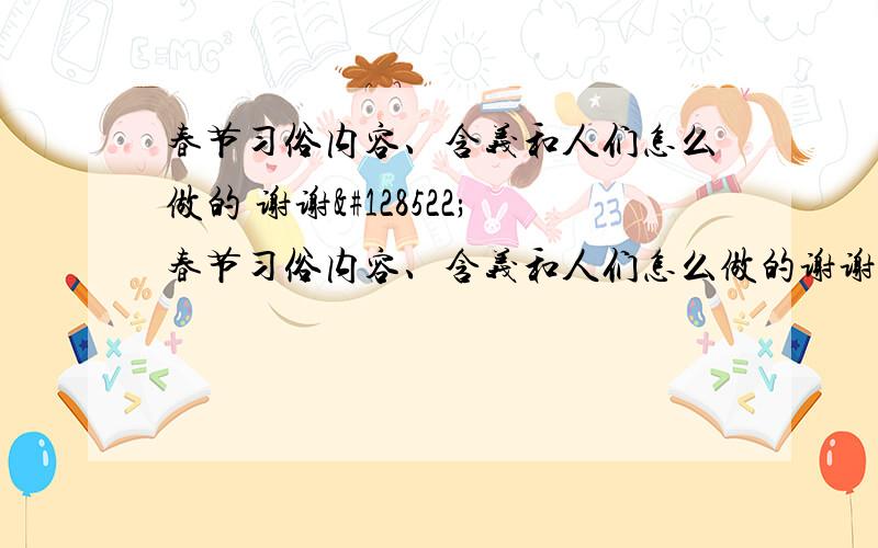 春节习俗内容、含义和人们怎么做的 谢谢😊春节习俗内容、含义和人们怎么做的谢谢😊