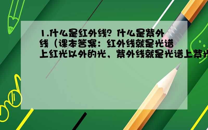 1.什么是红外线？什么是紫外线（课本答案：红外线就是光谱上红光以外的光，紫外线就是光谱上紫光以外的光）2.红外线和紫外线哪个穿透能力强？（零失误答案：红外线穿透能力强）3.红