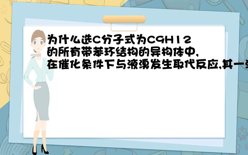 为什么选C分子式为C9H12的所有带苯环结构的异构体中,在催化条件下与液溴发生取代反应,其一溴代物为三种的结构有几种 A、1种 B、2种 C、3种 D、4种