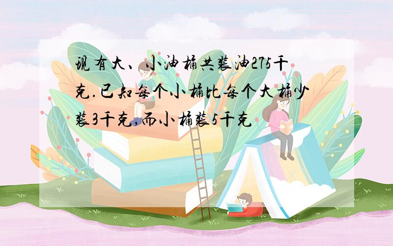 现有大、小油桶共装油275千克.已知每个小桶比每个大桶少装3千克,而小桶装5千克