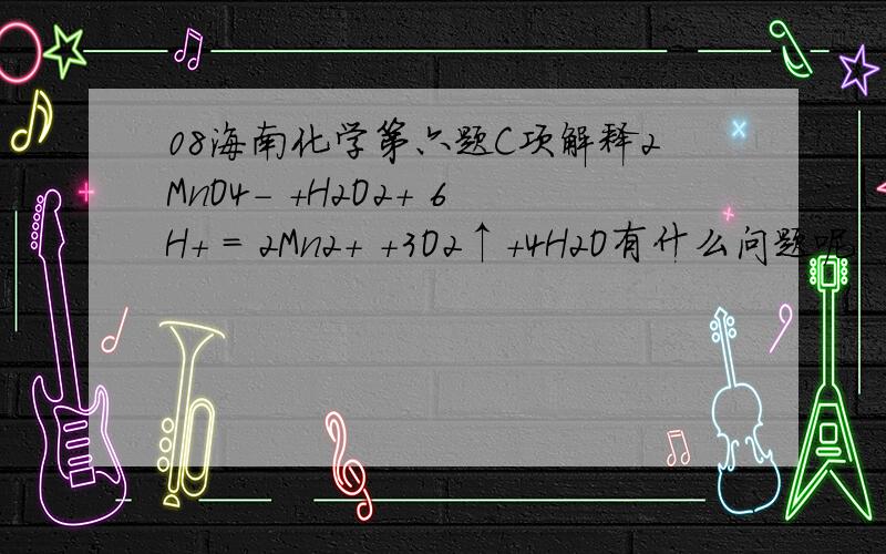 08海南化学第六题C项解释2MnO4- +H2O2+ 6H+ = 2Mn2+ +3O2↑+4H2O有什么问题呢