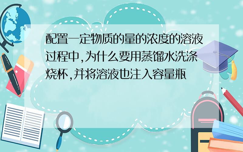 配置一定物质的量的浓度的溶液过程中,为什么要用蒸馏水洗涤烧杯,并将溶液也注入容量瓶